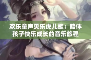 欢乐童声贝乐虎儿歌：陪伴孩子快乐成长的音乐旅程
