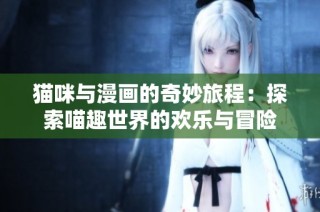 猫咪与漫画的奇妙旅程：探索喵趣世界的欢乐与冒险