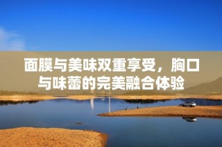 面膜与美味双重享受，胸口与味蕾的完美融合体验