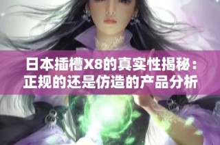 日本插槽X8的真实性揭秘：正规的还是仿造的产品分析