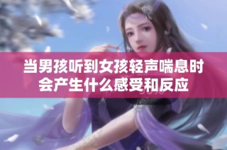 当男孩听到女孩轻声喘息时会产生什么感受和反应
