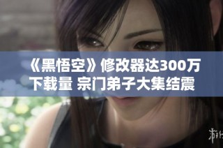 《黑悟空》修改器达300万下载量 宗门弟子大集结震撼上线