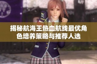 揭秘航海王热血航线最优角色培养策略与推荐人选