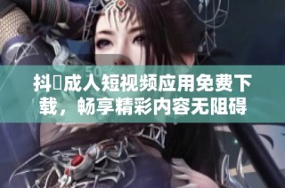 抖抈成人短视频应用免费下载，畅享精彩内容无阻碍