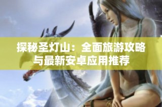探秘圣灯山：全面旅游攻略与最新安卓应用推荐