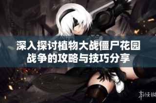 深入探讨植物大战僵尸花园战争的攻略与技巧分享