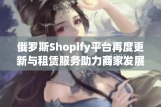 俄罗斯Shopify平台再度更新与租赁服务助力商家发展