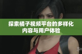 探索橘子视频平台的多样化内容与用户体验