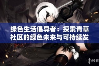 绿色生活倡导者：探索青草社区的绿色未来与可持续发展