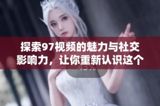 探索97视频的魅力与社交影响力，让你重新认识这个平台