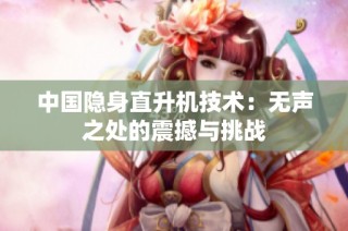 中国隐身直升机技术：无声之处的震撼与挑战