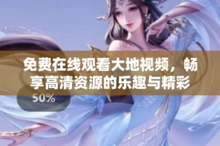 免费在线观看大地视频，畅享高清资源的乐趣与精彩