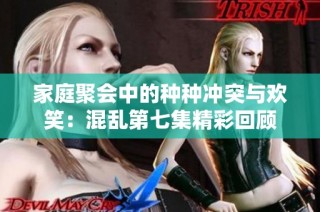 家庭聚会中的种种冲突与欢笑：混乱第七集精彩回顾