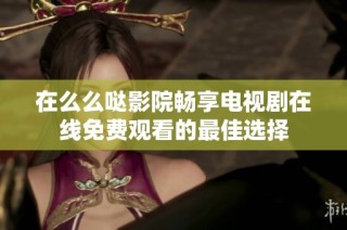 在么么哒影院畅享电视剧在线免费观看的最佳选择