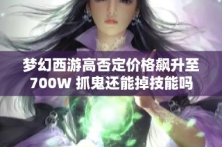 梦幻西游高否定价格飙升至700W 抓鬼还能掉技能吗