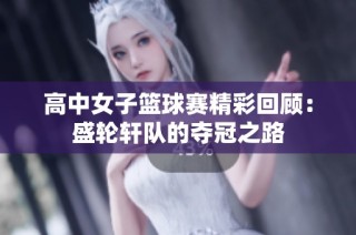 高中女子篮球赛精彩回顾：盛轮轩队的夺冠之路