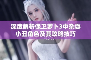 深度解析保卫萝卜3中杂耍小丑角色及其攻略技巧