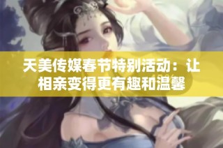 天美传媒春节特别活动：让相亲变得更有趣和温馨