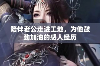 陪伴老公走进工地，为他鼓劲加油的感人经历