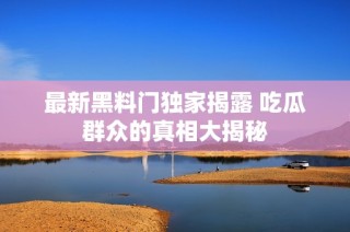 最新黑料门独家揭露 吃瓜群众的真相大揭秘