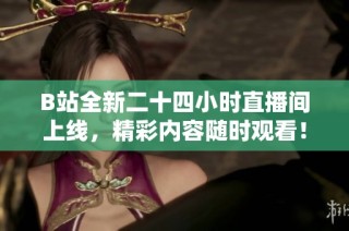 B站全新二十四小时直播间上线，精彩内容随时观看！