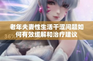 老年夫妻性生活干涩问题如何有效缓解和治疗建议