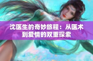 沈医生的奇妙旅程：从医术到爱情的双重探索