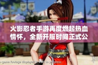 火影忍者手游再度燃起热血情怀，全新开服时间正式公布