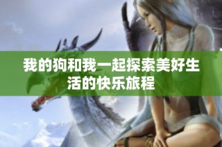 我的狗和我一起探索美好生活的快乐旅程