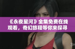 《永夜星河》全集免费在线观看，奇幻旅程等你来探寻！