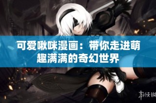 可爱啾咪漫画：带你走进萌趣满满的奇幻世界