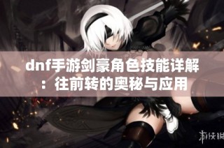dnf手游剑豪角色技能详解：往前转的奥秘与应用