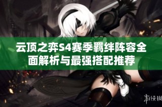 云顶之弈S4赛季羁绊阵容全面解析与最强搭配推荐