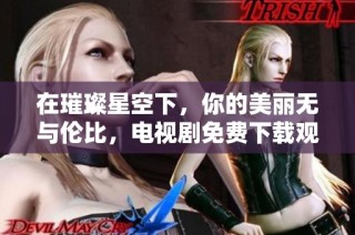 在璀璨星空下，你的美丽无与伦比，电视剧免费下载观看