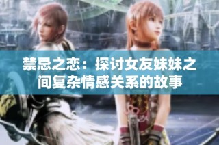 禁忌之恋：探讨女友妹妹之间复杂情感关系的故事