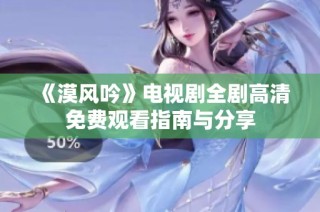 《漠风吟》电视剧全剧高清免费观看指南与分享