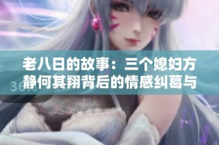 老八日的故事：三个媳妇方静何其翔背后的情感纠葛与生活挑战