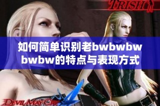 如何简单识别老bwbwbwbwbw的特点与表现方式