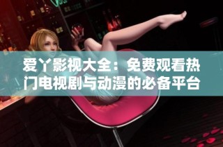 爱丫影视大全：免费观看热门电视剧与动漫的必备平台