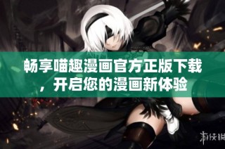 畅享喵趣漫画官方正版下载，开启您的漫画新体验