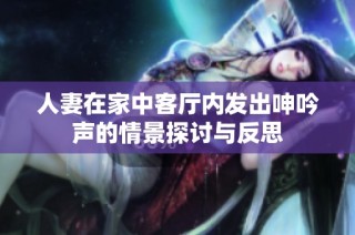 人妻在家中客厅内发出呻吟声的情景探讨与反思