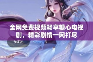 全网免费视频畅享糖心电视剧，精彩剧情一网打尽