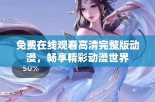 免费在线观看高清完整版动漫，畅享精彩动漫世界