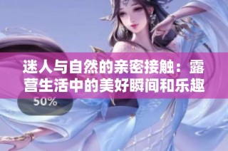 迷人与自然的亲密接触：露营生活中的美好瞬间和乐趣分享