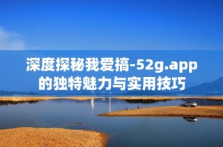深度探秘我爱搞-52g.app的独特魅力与实用技巧