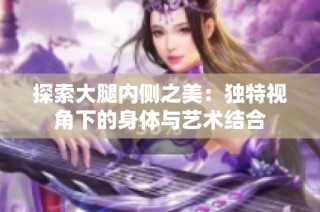 探索大腿内侧之美：独特视角下的身体与艺术结合