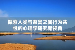 探索人类与畜禽之间行为共性的心理学研究新视角