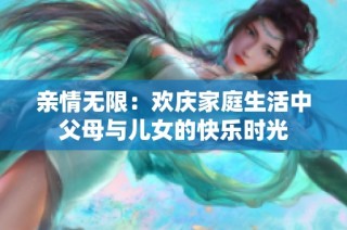 亲情无限：欢庆家庭生活中父母与儿女的快乐时光