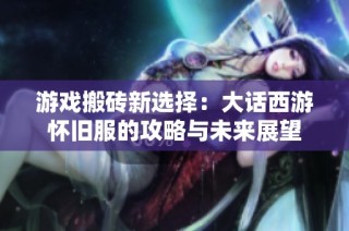 游戏搬砖新选择：大话西游怀旧服的攻略与未来展望
