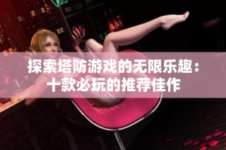 探索塔防游戏的无限乐趣：十款必玩的推荐佳作